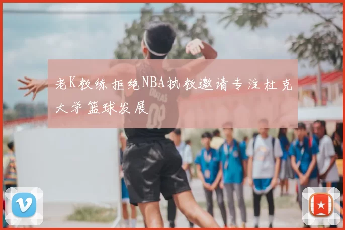 老K教练拒绝NBA执教邀请专注杜克大学篮球发展