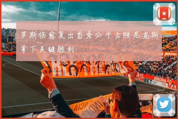 罗斯伤愈复出首秀公牛击败尼克斯拿下关键胜利