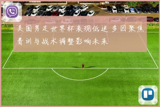 美国男足世界杯表现低迷 多因聚焦青训与战术调整影响未来