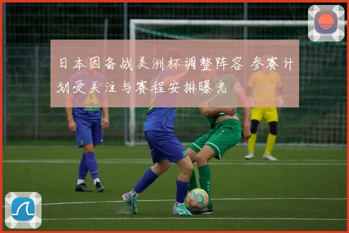 日本因备战美洲杯调整阵容 参赛计划受关注与赛程安排曝光