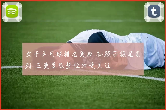 女子乒乓球排名更新 孙颖莎稳居前列 王曼昱陈梦位次受关注