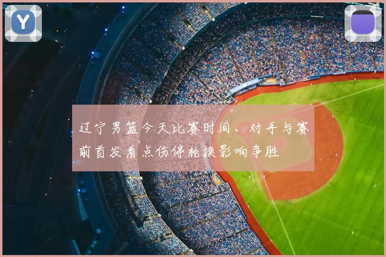 辽宁男篮今天比赛时间、对手与赛前首发看点伤停轮换影响争胜