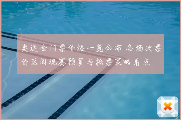 奥运会门票价格一览公布 各场次票价区间观赛预算与抢票策略看点