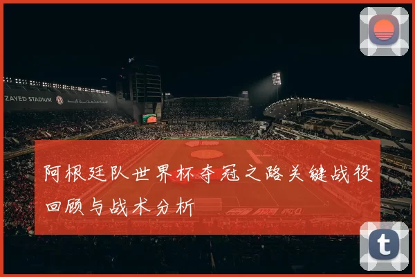 阿根廷队世界杯夺冠之路关键战役回顾与战术分析