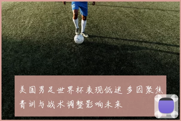 美国男足世界杯表现低迷 多因聚焦青训与战术调整影响未来