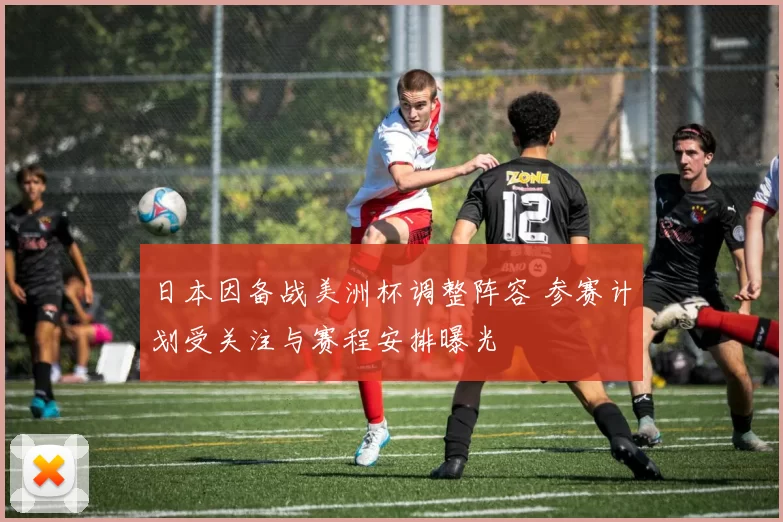日本因备战美洲杯调整阵容 参赛计划受关注与赛程安排曝光