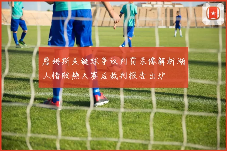 詹姆斯关键球争议判罚录像解析湖人惜败热火赛后裁判报告出炉