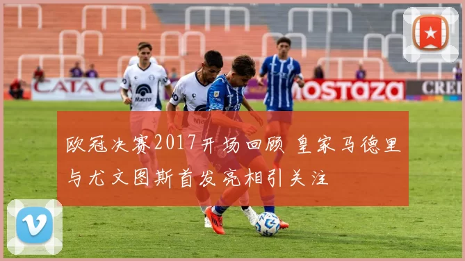 欧冠决赛2017开场回顾 皇家马德里与尤文图斯首发亮相引关注