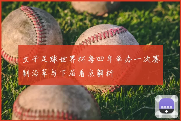 女子足球世界杯每四年举办一次赛制沿革与下届看点解析