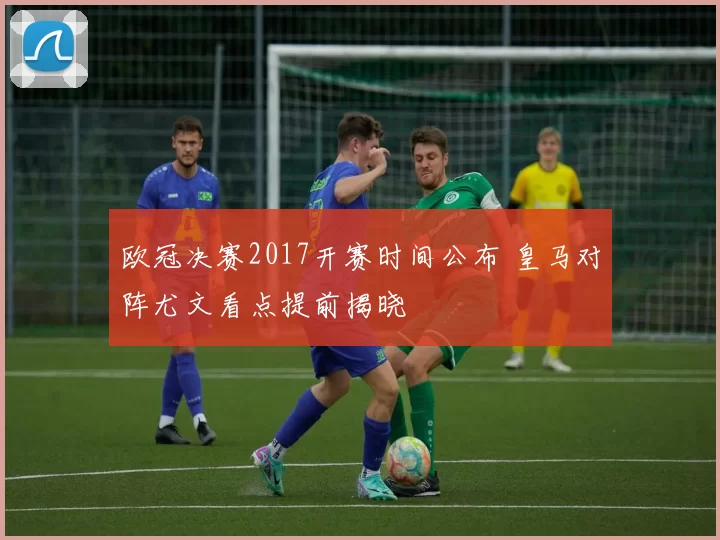 欧冠决赛2017开赛时间公布 皇马对阵尤文看点提前揭晓