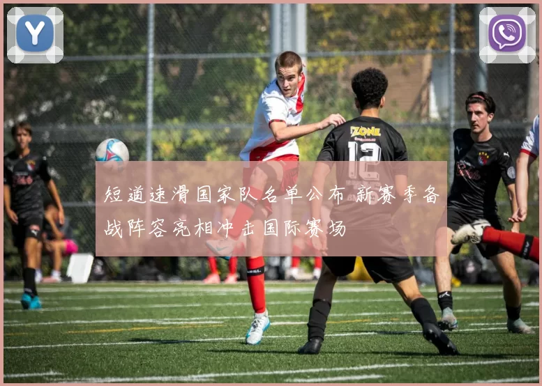 短道速滑国家队名单公布 新赛季备战阵容亮相冲击国际赛场