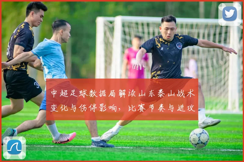 中超足球数据局解读山东泰山战术变化与伤停影响，比赛节奏与进攻效率成看点