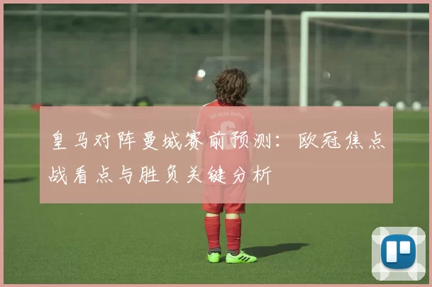 皇马对阵曼城赛前预测：欧冠焦点战看点与胜负关键分析