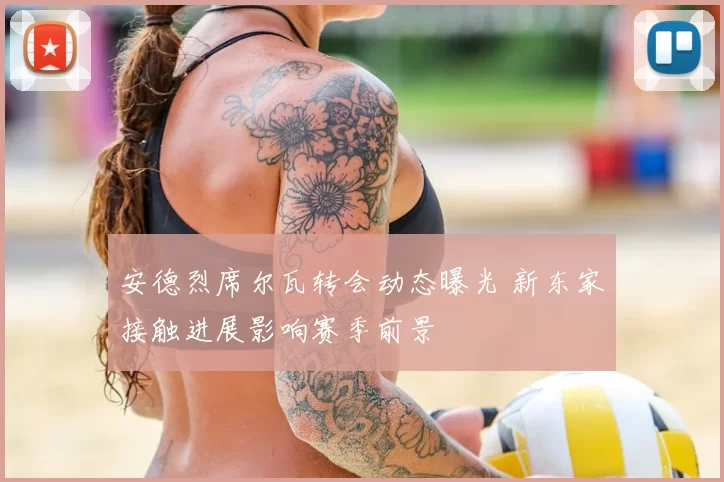 安德烈席尔瓦转会动态曝光 新东家接触进展影响赛季前景