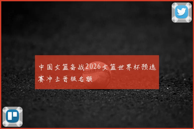 中国女篮备战2026女篮世界杯预选赛冲击晋级名额