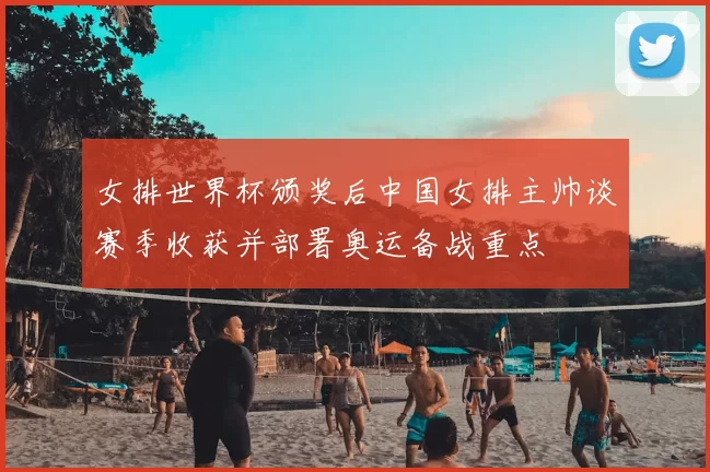 女排世界杯颁奖后中国女排主帅谈赛季收获并部署奥运备战重点