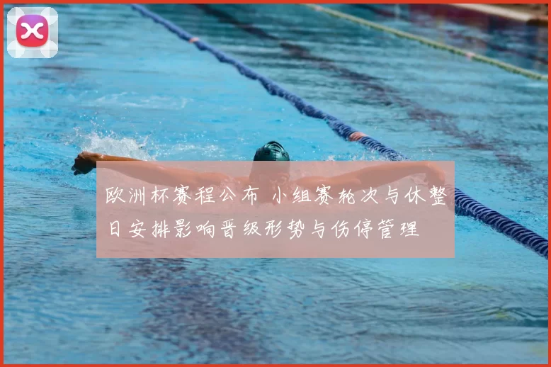 欧洲杯赛程公布 小组赛轮次与休整日安排影响晋级形势与伤停管理