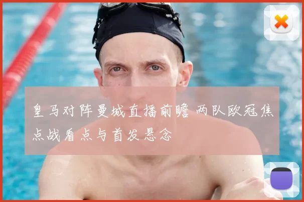 皇马对阵曼城直播前瞻 两队欧冠焦点战看点与首发悬念