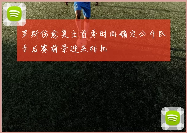 罗斯伤愈复出首秀时间确定公牛队季后赛前景迎来转机