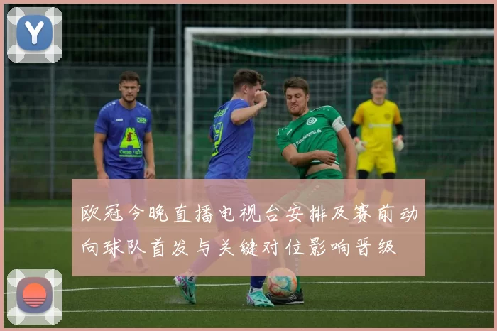 欧冠今晚直播电视台安排及赛前动向球队首发与关键对位影响晋级
