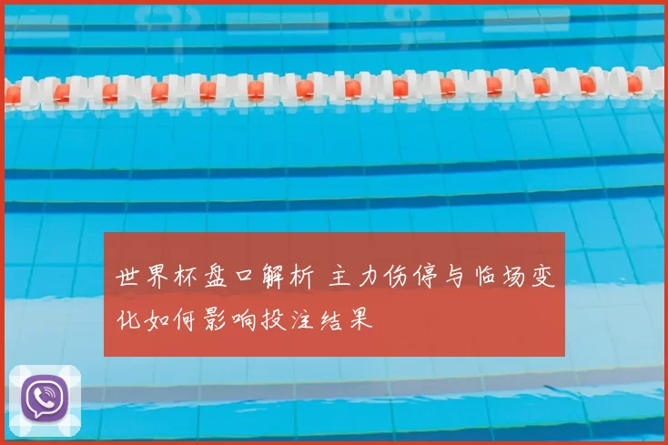 世界杯盘口解析 主力伤停与临场变化如何影响投注结果