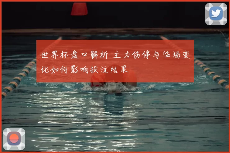 世界杯盘口解析 主力伤停与临场变化如何影响投注结果