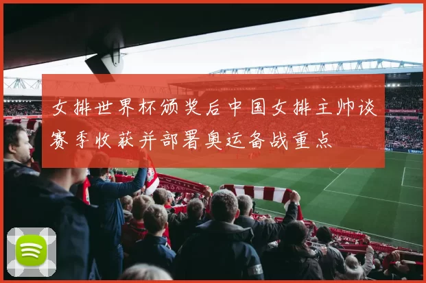 女排世界杯颁奖后中国女排主帅谈赛季收获并部署奥运备战重点