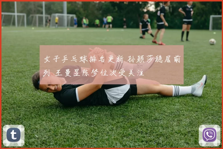 女子乒乓球排名更新 孙颖莎稳居前列 王曼昱陈梦位次受关注