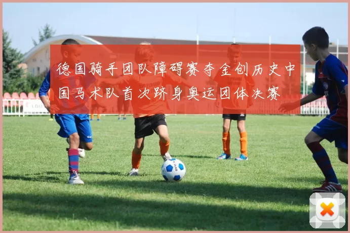 德国骑手团队障碍赛夺金创历史中国马术队首次跻身奥运团体决赛