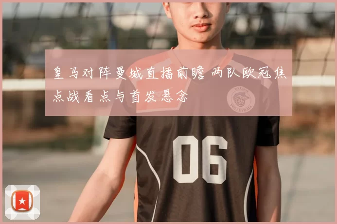 皇马对阵曼城直播前瞻 两队欧冠焦点战看点与首发悬念