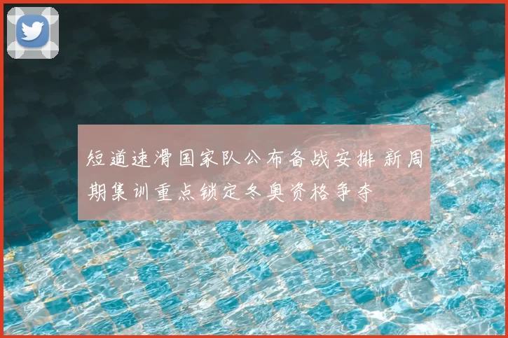 短道速滑国家队公布备战安排 新周期集训重点锁定冬奥资格争夺