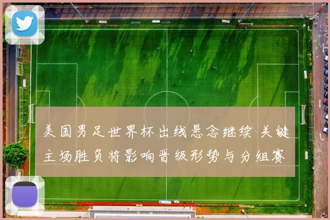 美国男足世界杯出线悬念继续 关键主场胜负将影响晋级形势与分组赛程