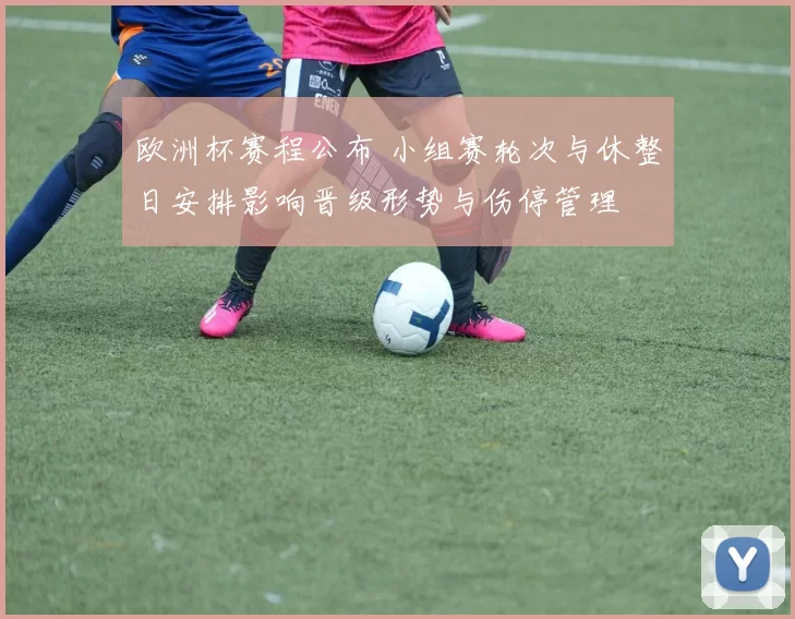 欧洲杯赛程公布 小组赛轮次与休整日安排影响晋级形势与伤停管理