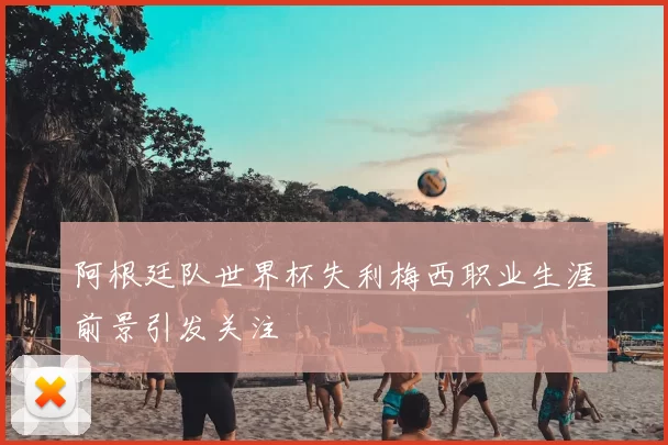 阿根廷队世界杯失利梅西职业生涯前景引发关注