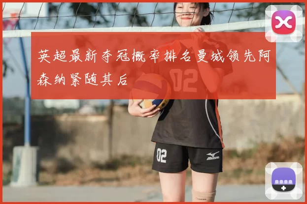 英超最新夺冠概率排名曼城领先阿森纳紧随其后