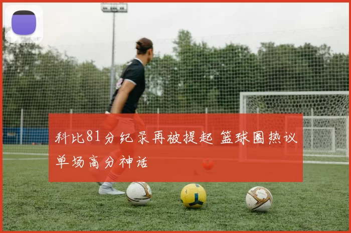 科比81分纪录再被提起 篮球圈热议单场高分神话