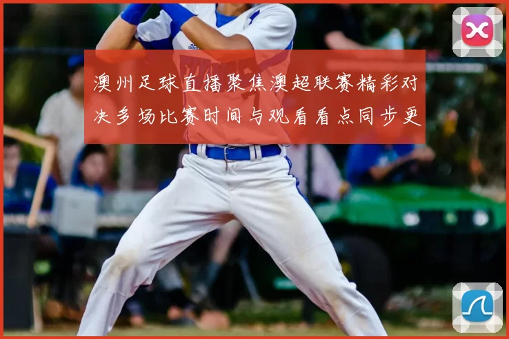 澳州足球直播聚焦澳超联赛精彩对决多场比赛时间与观看看点同步更新