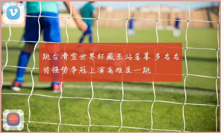 跳台滑雪世界杯藏王站落幕 多名名将强势争冠上演高难度一跳