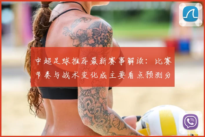 中超足球推荐最新赛事解读：比赛节奏与战术变化成主要看点预测分析