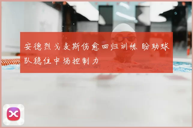 安德烈戈麦斯伤愈回归训练 盼助球队稳住中场控制力