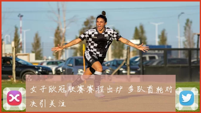 女子欧冠联赛赛程出炉 多队首轮对决引关注