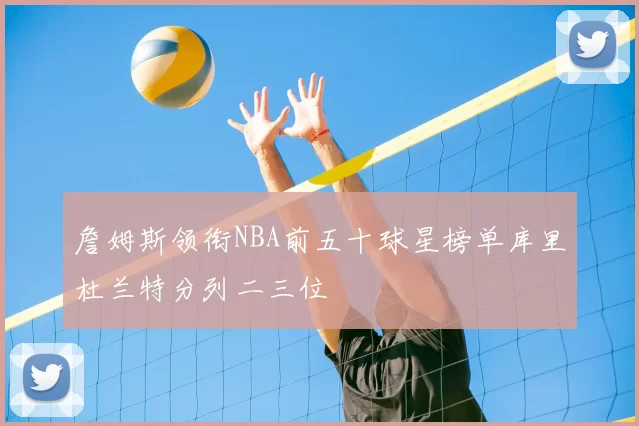 詹姆斯领衔NBA前五十球星榜单库里杜兰特分列二三位