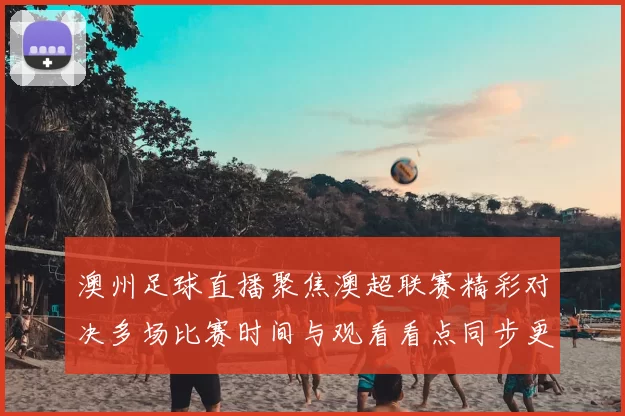 澳州足球直播聚焦澳超联赛精彩对决多场比赛时间与观看看点同步更新