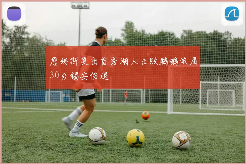 詹姆斯复出首秀湖人击败鹈鹕浓眉30分锡安伤退