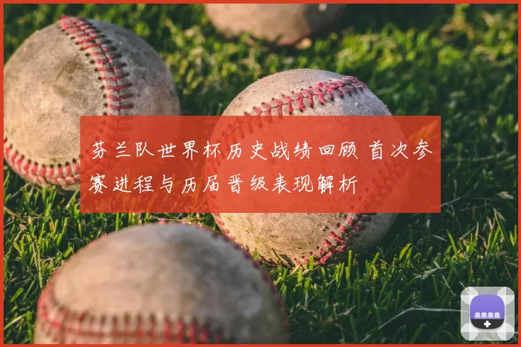 芬兰队世界杯历史战绩回顾 首次参赛进程与历届晋级表现解析