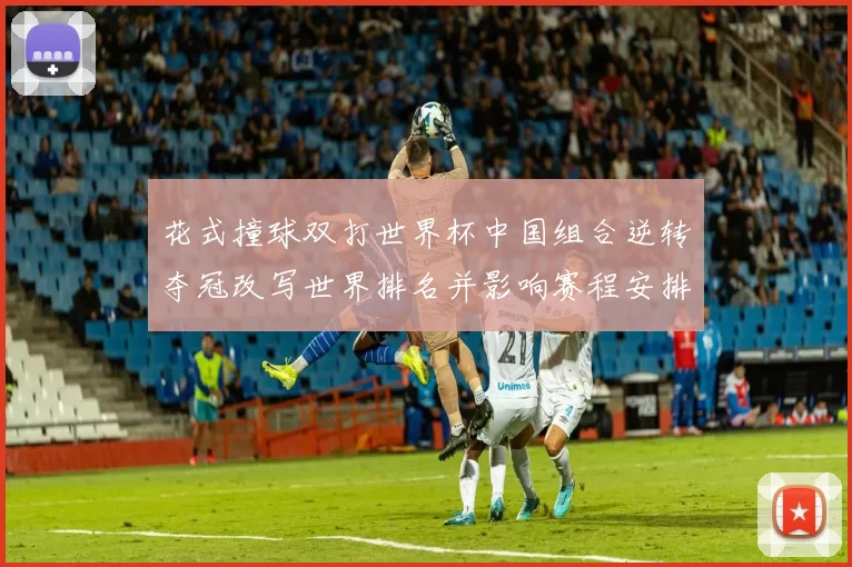 花式撞球双打世界杯中国组合逆转夺冠改写世界排名并影响赛程安排