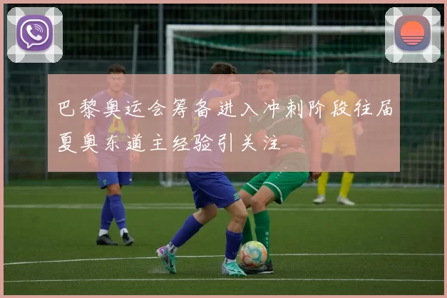 巴黎奥运会筹备进入冲刺阶段往届夏奥东道主经验引关注