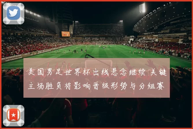 美国男足世界杯出线悬念继续 关键主场胜负将影响晋级形势与分组赛程
