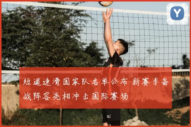 短道速滑国家队名单公布 新赛季备战阵容亮相冲击国际赛场