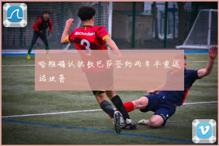 哈维确认执教巴萨签约两年半重返诺坎普